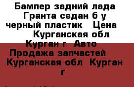 Бампер задний лада Гранта седан б/у черный пластик › Цена ­ 800 - Курганская обл., Курган г. Авто » Продажа запчастей   . Курганская обл.,Курган г.